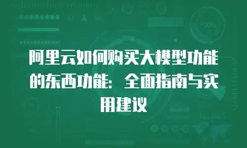 阿里云如何购买大模型功能的东西功能：全面指南与实用建议