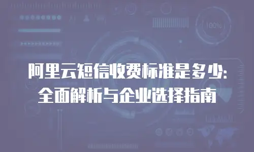 阿里云短信收费标准是多少：全面解析与企业选择指南