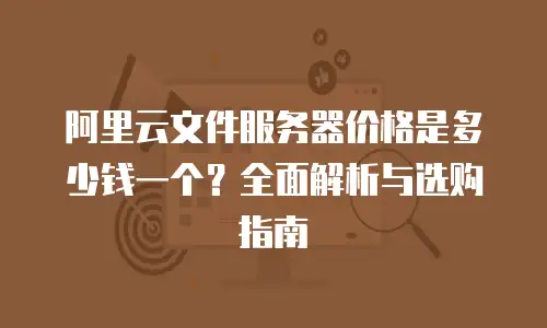 阿里云文件服务器价格是多少钱一个？全面解析与选购指南