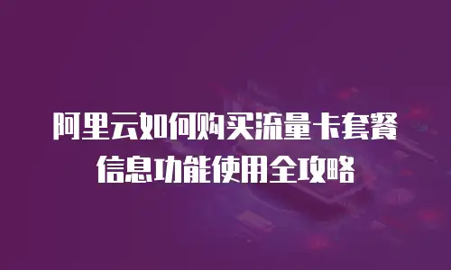 阿里云如何购买流量卡套餐信息功能使用全攻略