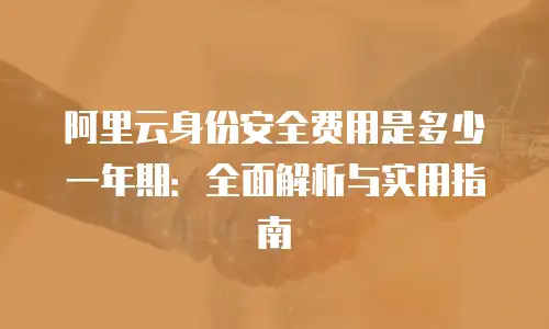 阿里云身份安全费用是多少一年期：全面解析与实用指南