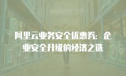 阿里云业务安全优惠券：企业安全升级的经济之选