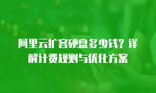 阿里云扩容硬盘多少钱？详解计费规则与优化方案