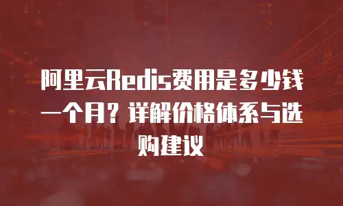 阿里云Redis费用是多少钱一个月？详解价格体系与选购建议