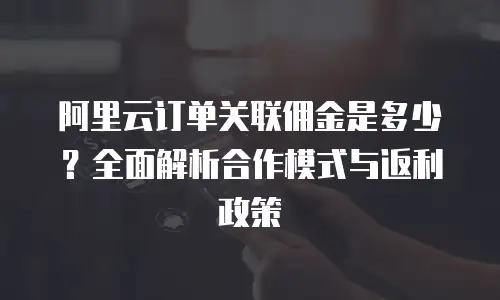 阿里云订单关联佣金是多少？全面解析合作模式与返利政策