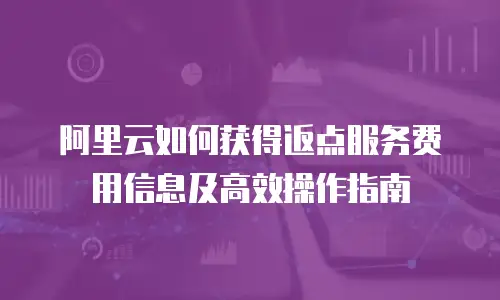 阿里云如何获得返点服务费用信息及高效操作指南