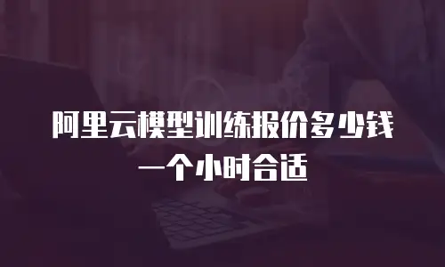 阿里云模型训练报价多少钱一个小时合适