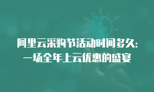 阿里云采购节活动时间多久：一场全年上云优惠的盛宴