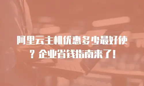 阿里云主机优惠多少最好使？企业省钱指南来了！