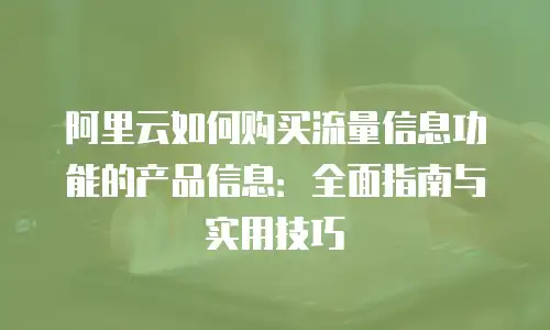 阿里云如何购买流量信息功能的产品信息：全面指南与实用技巧