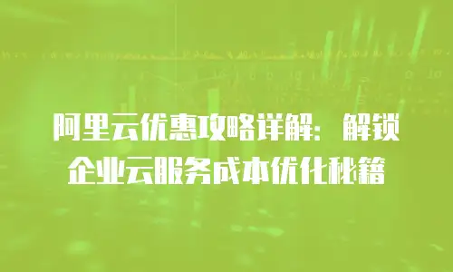 阿里云优惠攻略详解：解锁企业云服务成本优化秘籍