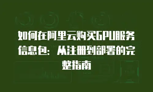 如何在阿里云购买GPU服务信息包：从注册到部署的完整指南