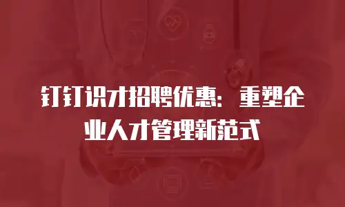 钉钉识才招聘优惠：重塑企业人才管理新范式
