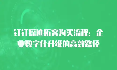 钉钉探迹拓客购买流程：企业数字化升级的高效路径