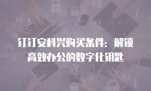钉钉安科兴购买条件：解锁高效办公的数字化钥匙