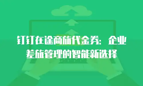 钉钉在途商旅代金券：企业差旅管理的智能新选择