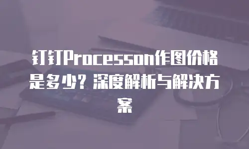 钉钉Processon作图价格是多少？深度解析与解决方案