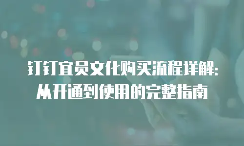 钉钉宜员文化购买流程详解：从开通到使用的完整指南
