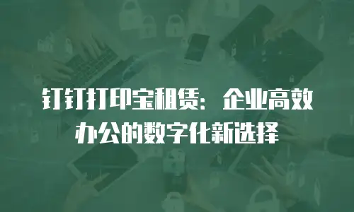 钉钉打印宝租赁：企业高效办公的数字化新选择