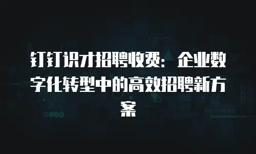 钉钉识才招聘收费：企业数字化转型中的高效招聘新方案