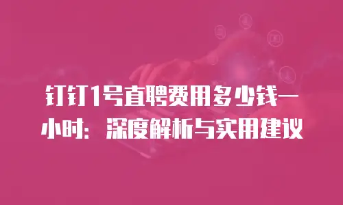 钉钉1号直聘费用多少钱一小时：深度解析与实用建议