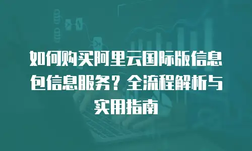 如何购买阿里云国际版信息包信息服务？全流程解析与实用指南