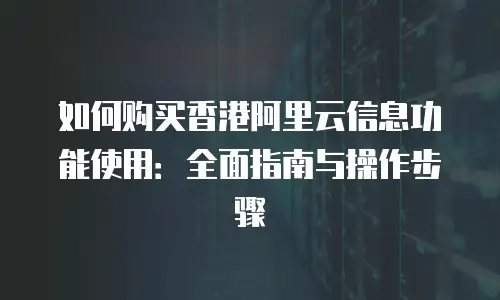 如何购买香港阿里云信息功能使用：全面指南与操作步骤