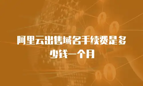 阿里云出售域名手续费是多少钱一个月
