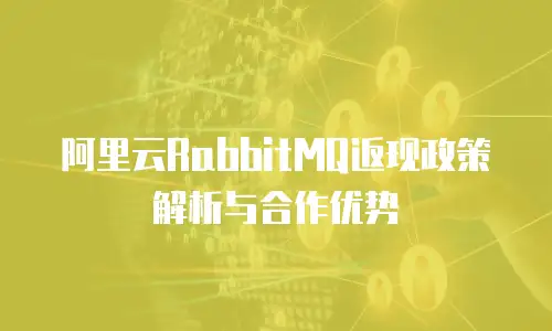 阿里云RabbitMQ返现政策解析与合作优势