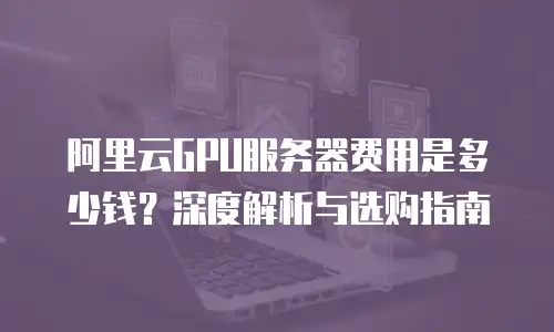 阿里云GPU服务器费用是多少钱？深度解析与选购指南