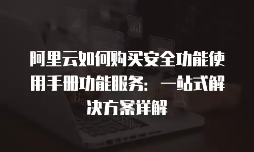 阿里云如何购买安全功能使用手册功能服务：一站式解决方案详解