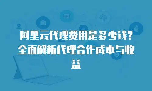 阿里云代理费用是多少钱？全面解析代理合作成本与收益
