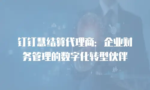 钉钉慧结算代理商：企业财务管理的数字化转型伙伴