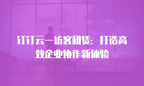 钉钉云一访客租赁：打造高效企业协作新体验
