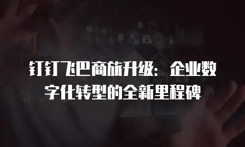 钉钉飞巴商旅升级：企业数字化转型的全新里程碑