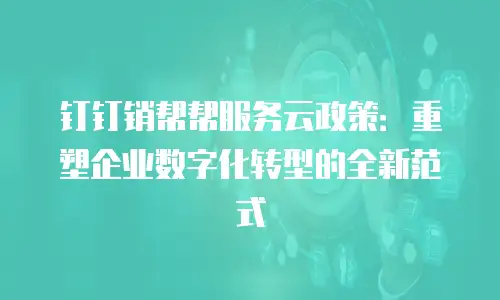 钉钉销帮帮服务云政策：重塑企业数字化转型的全新范式