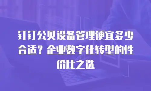 钉钉公贝设备管理便宜多少合适？企业数字化转型的性价比之选