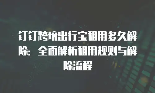 钉钉跨境出行宝租用多久解除：全面解析租用规则与解除流程