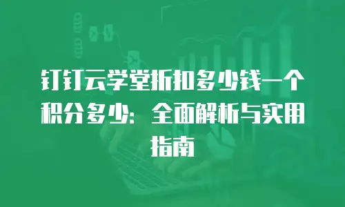 钉钉云学堂折扣多少钱一个积分多少：全面解析与实用指南