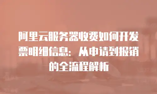 阿里云服务器收费如何开发票明细信息：从申请到报销的全流程解析