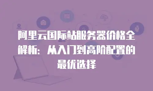 阿里云国际站服务器价格全解析：从入门到高阶配置的最优选择
