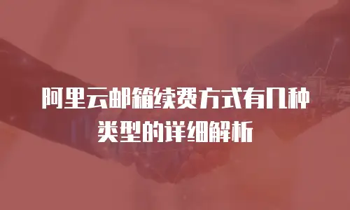 阿里云邮箱续费方式有几种类型的详细解析
