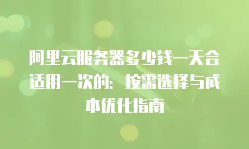 阿里云服务器多少钱一天合适用一次的：按需选择与成本优化指南