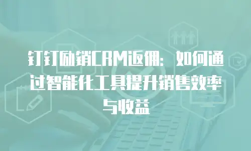 钉钉励销CRM返佣：如何通过智能化工具提升销售效率与收益