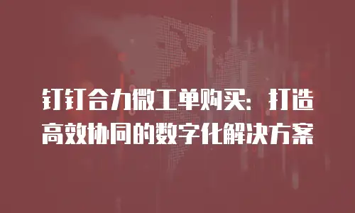 钉钉合力微工单购买：打造高效协同的数字化解决方案
