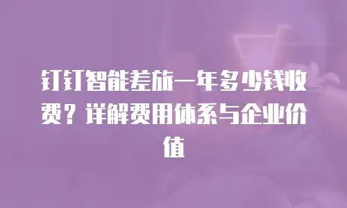 钉钉智能差旅一年多少钱收费？详解费用体系与企业价值