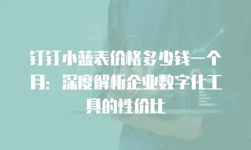 钉钉小蓝表价格多少钱一个月：深度解析企业数字化工具的性价比
