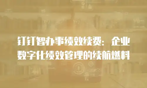 钉钉智办事绩效续费：企业数字化绩效管理的续航燃料