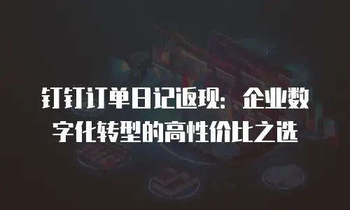 钉钉订单日记返现：企业数字化转型的高性价比之选