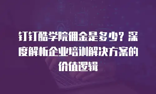 钉钉酷学院佣金是多少？深度解析企业培训解决方案的价值逻辑